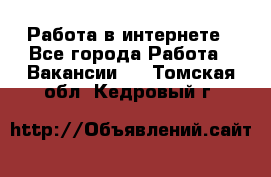 Работа в интернете - Все города Работа » Вакансии   . Томская обл.,Кедровый г.